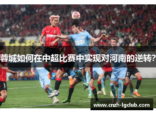 蓉城如何在中超比赛中实现对河南的逆转? 蓉城如何在中超比赛中实现对河南的逆转?