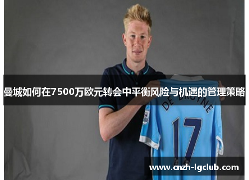 曼城如何在7500万欧元转会中平衡风险与机遇的管理策略 曼城如何在7500万欧元转会中平衡风险与机遇的管理策略