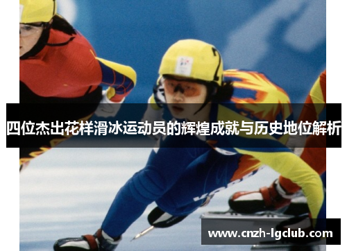 四位杰出花样滑冰运动员的辉煌成就与历史地位解析 四位杰出花样滑冰运动员的辉煌成就与历史地位解析