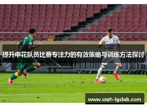 提升申花队员比赛专注力的有效策略与训练方法探讨 提升申花队员比赛专注力的有效策略与训练方法探讨