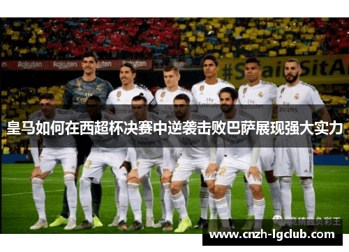 皇马如何在西超杯决赛中逆袭击败巴萨展现强大实力 皇马如何在西超杯决赛中逆袭击败巴萨展现强大实力