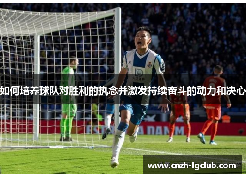 如何培养球队对胜利的执念并激发持续奋斗的动力和决心 如何培养球队对胜利的执念并激发持续奋斗的动力和决心