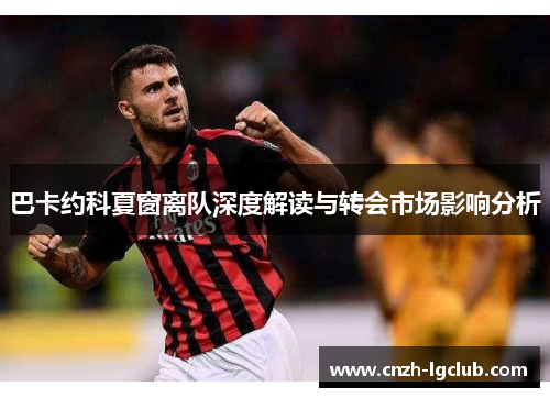巴卡约科夏窗离队深度解读与转会市场影响分析 巴卡约科夏窗离队深度解读与转会市场影响分析