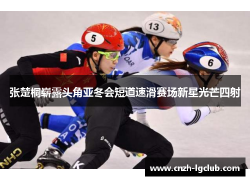 张楚桐崭露头角亚冬会短道速滑赛场新星光芒四射 张楚桐崭露头角亚冬会短道速滑赛场新星光芒四射