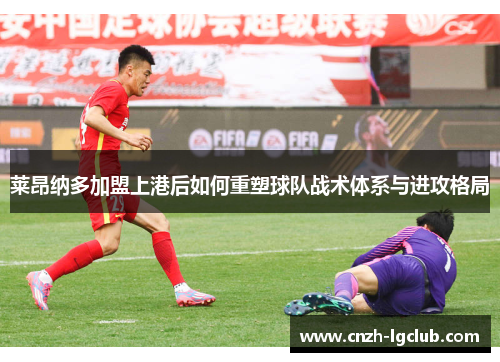 莱昂纳多加盟上港后如何重塑球队战术体系与进攻格局 莱昂纳多加盟上港后如何重塑球队战术体系与进攻格局