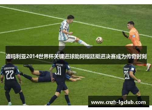 迪玛利亚2014世界杯关键进球助阿根廷挺进决赛成为传奇时刻 迪玛利亚2014世界杯关键进球助阿根廷挺进决赛成为传奇时刻