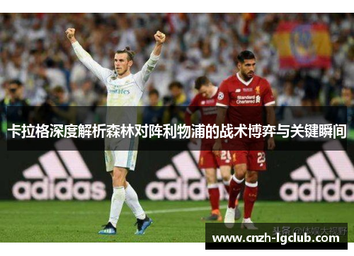 卡拉格深度解析森林对阵利物浦的战术博弈与关键瞬间 卡拉格深度解析森林对阵利物浦的战术博弈与关键瞬间