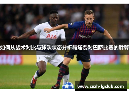 如何从战术对比与球队状态分析赫塔费对巴萨比赛的胜算 如何从战术对比与球队状态分析赫塔费对巴萨比赛的胜算