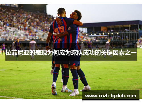 拉菲尼亚的表现为何成为球队成功的关键因素之一 拉菲尼亚的表现为何成为球队成功的关键因素之一