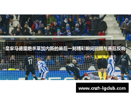 皇家马德里绝杀莱加内斯的最后一刻精彩瞬间回顾与赛后反响 皇家马德里绝杀莱加内斯的最后一刻精彩瞬间回顾与赛后反响