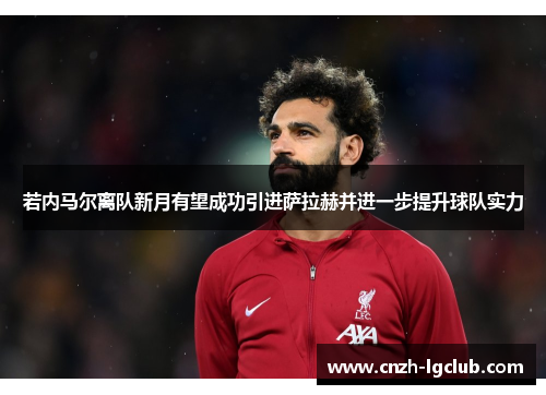 若内马尔离队新月有望成功引进萨拉赫并进一步提升球队实力 若内马尔离队新月有望成功引进萨拉赫并进一步提升球队实力