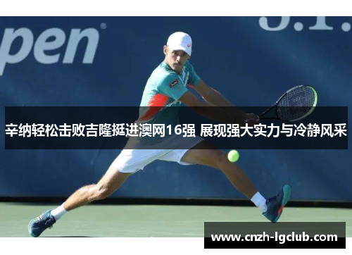 辛纳轻松击败吉隆挺进澳网16强 展现强大实力与冷静风采 辛纳轻松击败吉隆挺进澳网16强 展现强大实力与冷静风采
