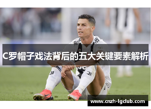C罗帽子戏法背后的五大关键要素解析 C罗帽子戏法背后的五大关键要素解析