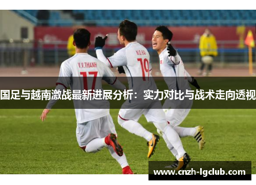 国足与越南激战最新进展分析:实力对比与战术走向透视 国足与越南激战最新进展分析:实力对比与战术走向透视