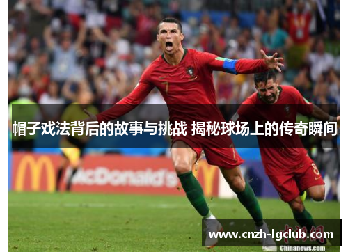 帽子戏法背后的故事与挑战 揭秘球场上的传奇瞬间 帽子戏法背后的故事与挑战 揭秘球场上的传奇瞬间