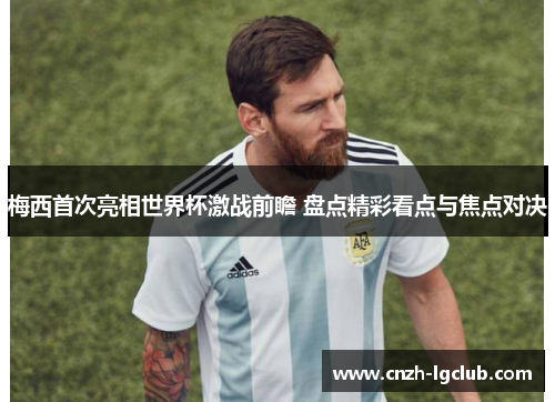 梅西首次亮相世界杯激战前瞻 盘点精彩看点与焦点对决 梅西首次亮相世界杯激战前瞻 盘点精彩看点与焦点对决