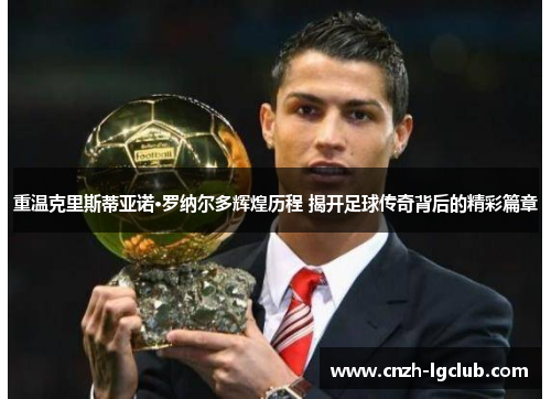 重温克里斯蒂亚诺·罗纳尔多辉煌历程 揭开足球传奇背后的精彩篇章 重温克里斯蒂亚诺·罗纳尔多辉煌历程 揭开足球传奇背后的精彩篇章