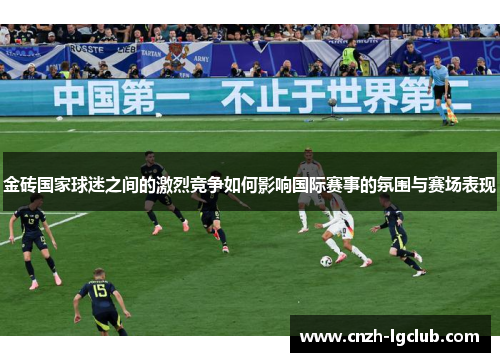 金砖国家球迷之间的激烈竞争如何影响国际赛事的氛围与赛场表现 金砖国家球迷之间的激烈竞争如何影响国际赛事的氛围与赛场表现