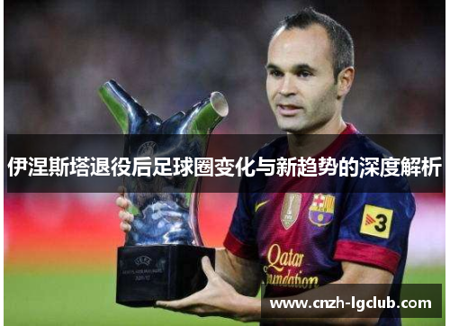 伊涅斯塔退役后足球圈变化与新趋势的深度解析 伊涅斯塔退役后足球圈变化与新趋势的深度解析