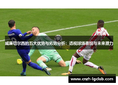 威廉切尔西的五大优势与劣势分析:透视球场表现与未来潜力 威廉切尔西的五大优势与劣势分析:透视球场表现与未来潜力