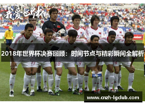 2018年世界杯决赛回顾:时间节点与精彩瞬间全解析 2018年世界杯决赛回顾:时间节点与精彩瞬间全解析