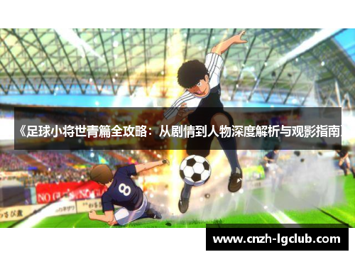《足球小将世青篇全攻略:从剧情到人物深度解析与观影指南》 《足球小将世青篇全攻略:从剧情到人物深度解析与观影指南》