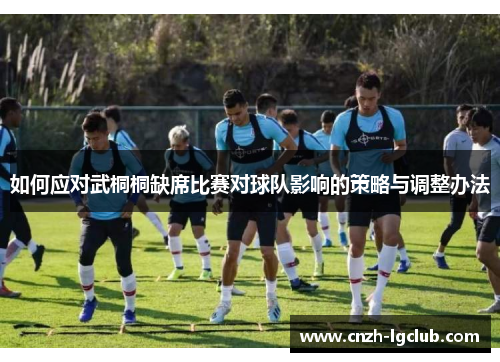 如何应对武桐桐缺席比赛对球队影响的策略与调整办法 如何应对武桐桐缺席比赛对球队影响的策略与调整办法