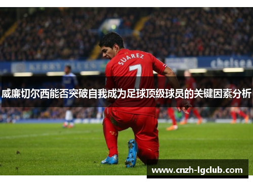威廉切尔西能否突破自我成为足球顶级球员的关键因素分析 威廉切尔西能否突破自我成为足球顶级球员的关键因素分析