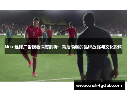 Nike足球广告现象深度剖析:背后隐藏的品牌战略与文化影响 Nike足球广告现象深度剖析:背后隐藏的品牌战略与文化影响