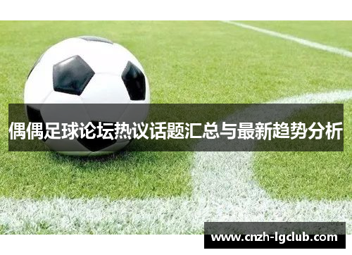 偶偶足球论坛热议话题汇总与最新趋势分析 偶偶足球论坛热议话题汇总与最新趋势分析