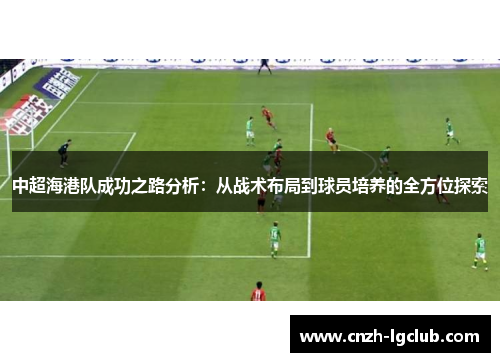 中超海港队成功之路分析:从战术布局到球员培养的全方位探索 中超海港队成功之路分析:从战术布局到球员培养的全方位探索