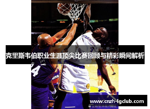 克里斯韦伯职业生涯顶尖比赛回顾与精彩瞬间解析 克里斯韦伯职业生涯顶尖比赛回顾与精彩瞬间解析