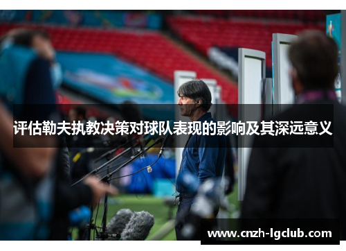 评估勒夫执教决策对球队表现的影响及其深远意义 评估勒夫执教决策对球队表现的影响及其深远意义