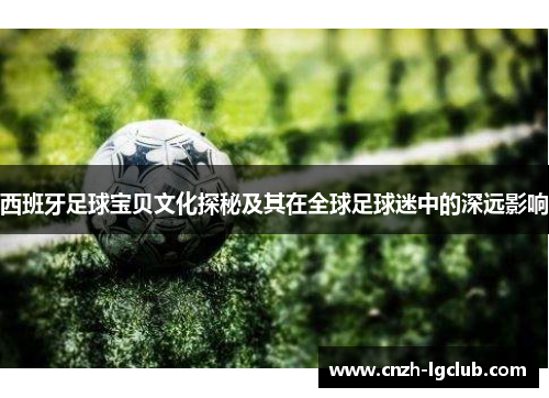 西班牙足球宝贝文化探秘及其在全球足球迷中的深远影响 西班牙足球宝贝文化探秘及其在全球足球迷中的深远影响