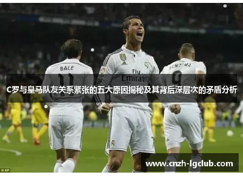 C罗与皇马队友关系紧张的五大原因揭秘及其背后深层次的矛盾分析 C罗与皇马队友关系紧张的五大原因揭秘及其背后深层次的矛盾分析