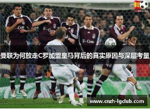 曼联为何放走C罗加盟皇马背后的真实原因与深层考量 曼联为何放走C罗加盟皇马背后的真实原因与深层考量