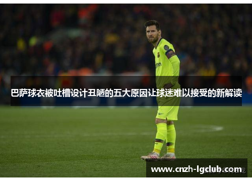 巴萨球衣被吐槽设计丑陋的五大原因让球迷难以接受的新解读 巴萨球衣被吐槽设计丑陋的五大原因让球迷难以接受的新解读