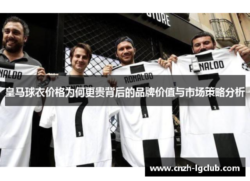 皇马球衣价格为何更贵背后的品牌价值与市场策略分析 皇马球衣价格为何更贵背后的品牌价值与市场策略分析