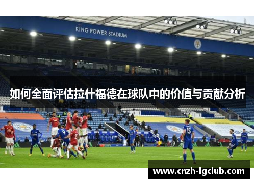 如何全面评估拉什福德在球队中的价值与贡献分析 如何全面评估拉什福德在球队中的价值与贡献分析