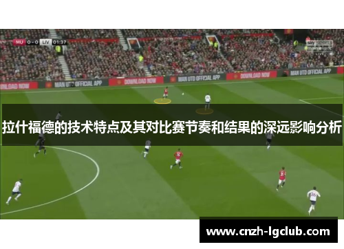 拉什福德的技术特点及其对比赛节奏和结果的深远影响分析 拉什福德的技术特点及其对比赛节奏和结果的深远影响分析