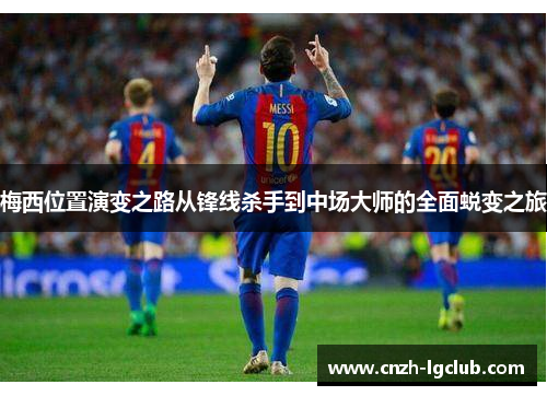 梅西位置演变之路从锋线杀手到中场大师的全面蜕变之旅 梅西位置演变之路从锋线杀手到中场大师的全面蜕变之旅