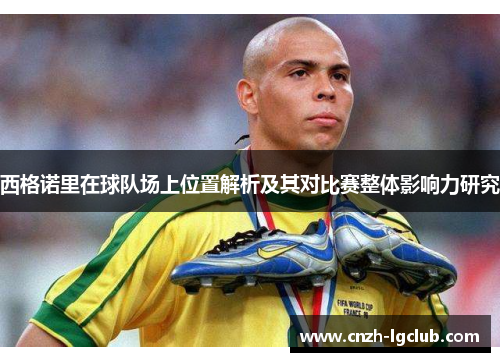 西格诺里在球队场上位置解析及其对比赛整体影响力研究 西格诺里在球队场上位置解析及其对比赛整体影响力研究
