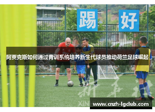 阿贾克斯如何通过青训系统培养新生代球员推动荷兰足球崛起 阿贾克斯如何通过青训系统培养新生代球员推动荷兰足球崛起
