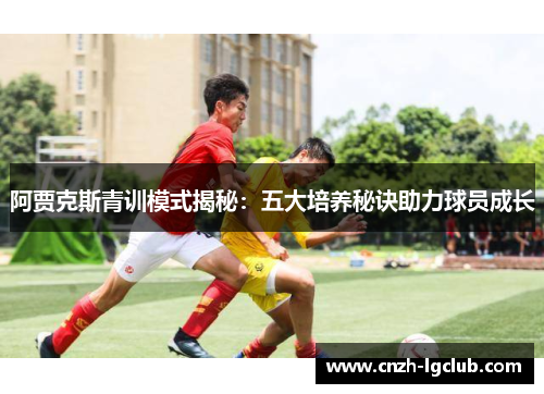 阿贾克斯青训模式揭秘:五大培养秘诀助力球员成长 阿贾克斯青训模式揭秘:五大培养秘诀助力球员成长