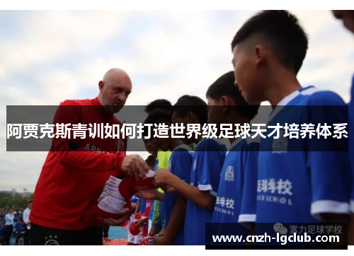 阿贾克斯青训如何打造世界级足球天才培养体系 阿贾克斯青训如何打造世界级足球天才培养体系