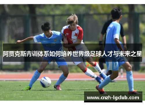 阿贾克斯青训体系如何培养世界级足球人才与未来之星 阿贾克斯青训体系如何培养世界级足球人才与未来之星