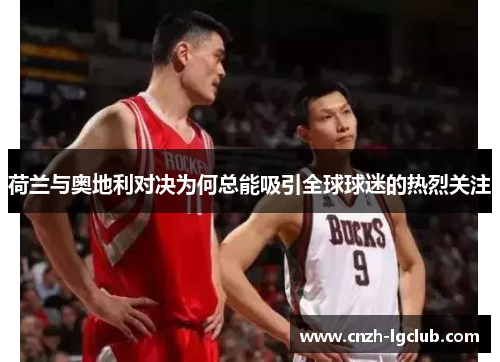 荷兰与奥地利对决为何总能吸引全球球迷的热烈关注 荷兰与奥地利对决为何总能吸引全球球迷的热烈关注