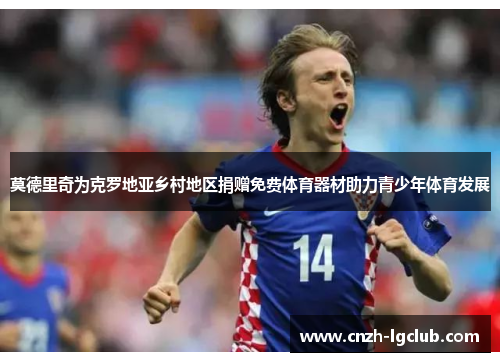 莫德里奇为克罗地亚乡村地区捐赠免费体育器材助力青少年体育发展 莫德里奇为克罗地亚乡村地区捐赠免费体育器材助力青少年体育发展