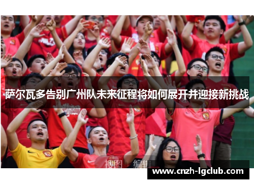 萨尔瓦多告别广州队未来征程将如何展开并迎接新挑战 萨尔瓦多告别广州队未来征程将如何展开并迎接新挑战