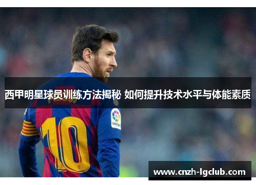 西甲明星球员训练方法揭秘 如何提升技术水平与体能素质 西甲明星球员训练方法揭秘 如何提升技术水平与体能素质